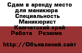 Сдам в аренду место для маникюра. › Специальность ­ Маникюрист - Камчатский край Работа » Резюме   